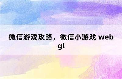 微信游戏攻略，微信小游戏 webgl